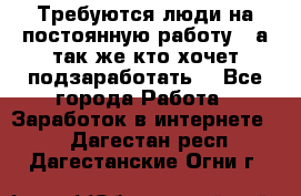 Требуются люди на постоянную работу,  а так же кто хочет подзаработать! - Все города Работа » Заработок в интернете   . Дагестан респ.,Дагестанские Огни г.